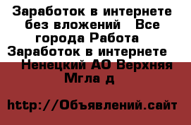 Заработок в интернете без вложений - Все города Работа » Заработок в интернете   . Ненецкий АО,Верхняя Мгла д.